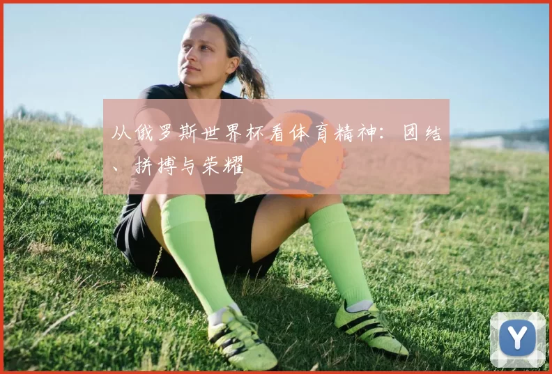 从俄罗斯世界杯看体育精神:团结、拼搏与荣耀