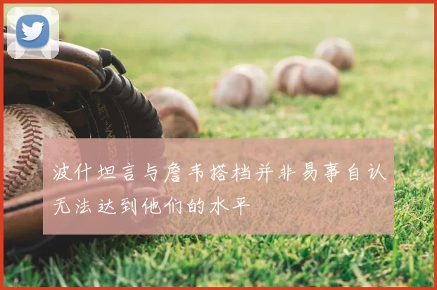 波什坦言与詹韦搭档并非易事自认无法达到他们的水平