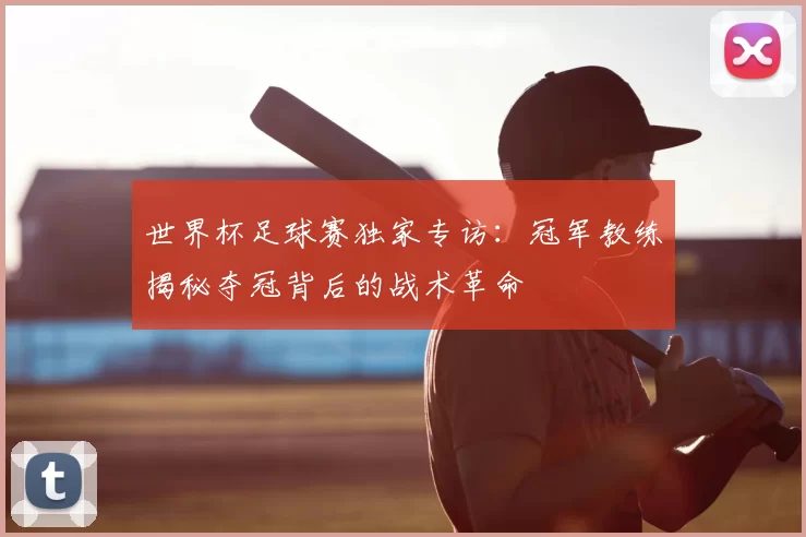 世界杯足球赛独家专访:冠军教练揭秘夺冠背后的战术革命
