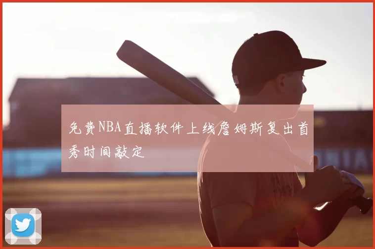 免费NBA直播软件上线詹姆斯复出首秀时间敲定