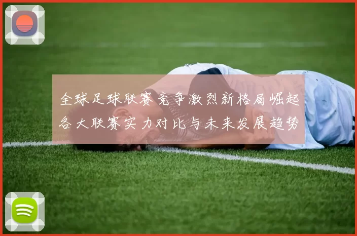 全球足球联赛竞争激烈新格局崛起各大联赛实力对比与未来发展趋势分析
