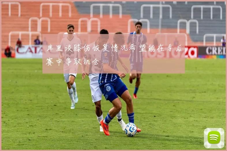 库里谈膝伤恢复情况希望能在季后赛中争取机会