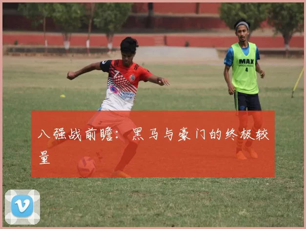 八强战前瞻：黑马与豪门的终极较量
