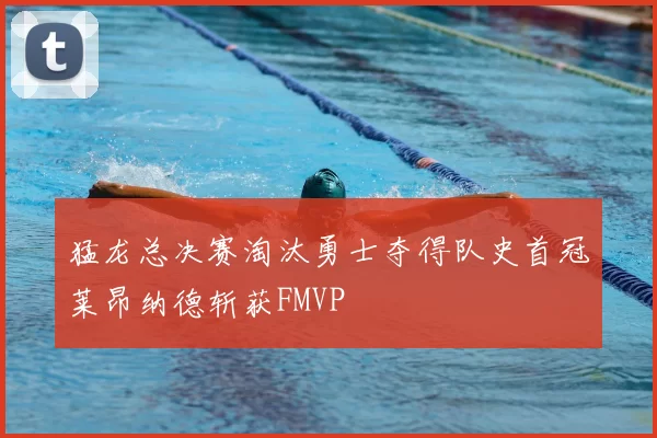 猛龙总决赛淘汰勇士夺得队史首冠莱昂纳德斩获FMVP