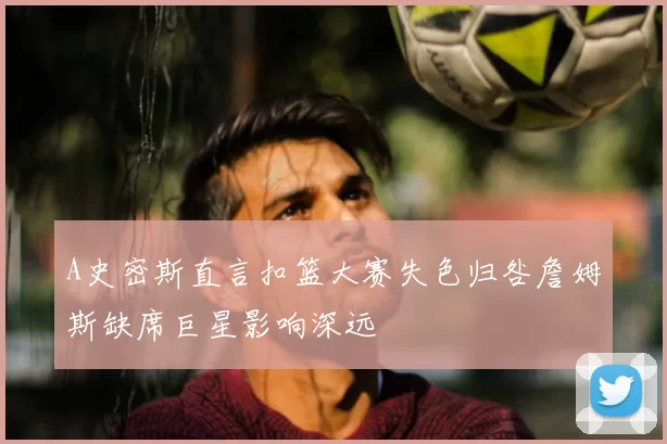 A史密斯直言扣篮大赛失色归咎詹姆斯缺席巨星影响深远
