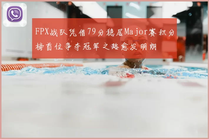 FPX战队凭借79分稳居Major赛积分榜首位争夺冠军之路愈发明朗