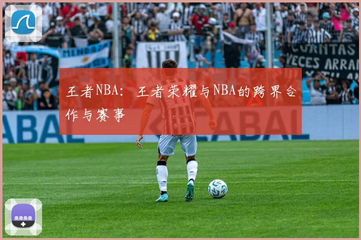 王者NBA:王者荣耀与NBA的跨界合作与赛事