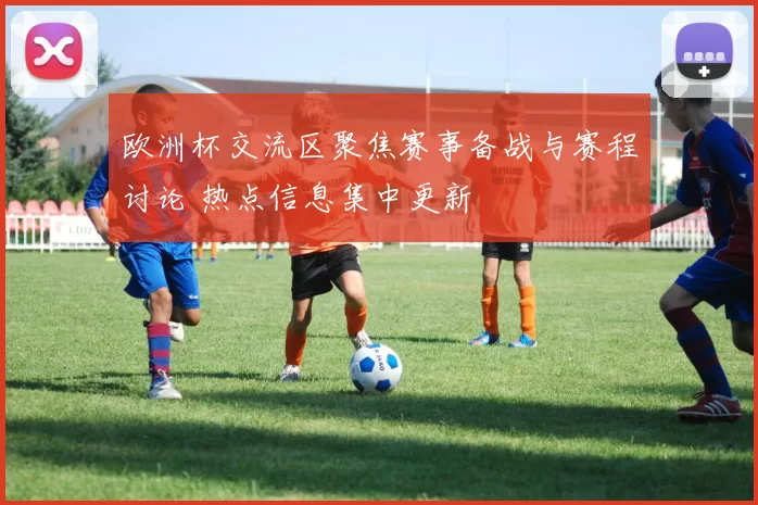 欧洲杯交流区聚焦赛事备战与赛程讨论 热点信息集中更新