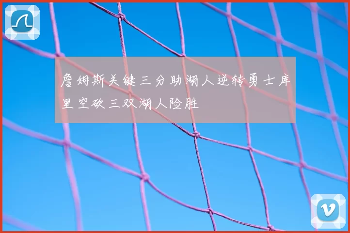 詹姆斯关键三分助湖人逆转勇士库里空砍三双湖人险胜