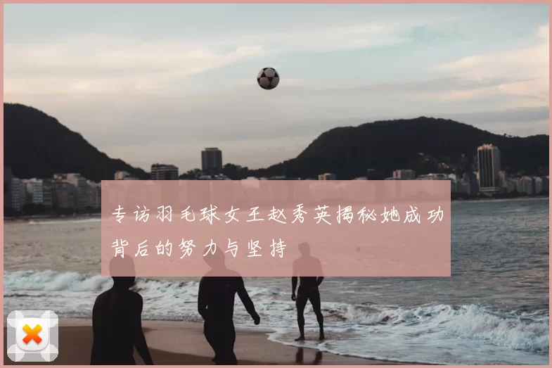 专访羽毛球女王赵秀英揭秘她成功背后的努力与坚持