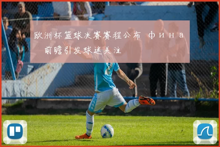 欧洲杯篮球决赛赛程公布 финал前瞻引发球迷关注
