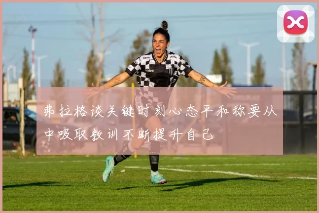 弗拉格谈关键时刻心态平和称要从中吸取教训不断提升自己
