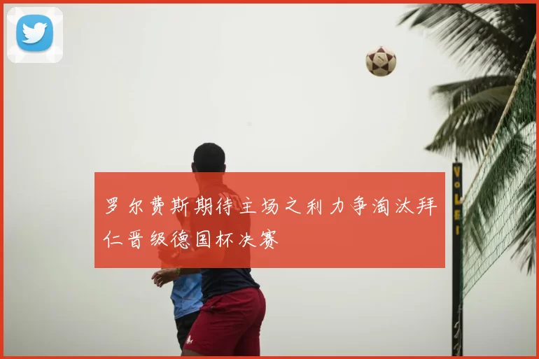 罗尔费斯期待主场之利力争淘汰拜仁晋级德国杯决赛