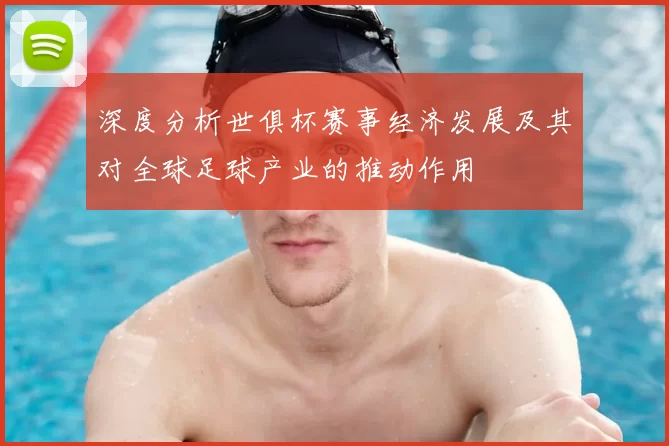 深度分析世俱杯赛事经济发展及其对全球足球产业的推动作用