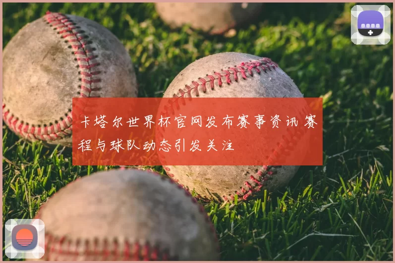 卡塔尔世界杯官网发布赛事资讯 赛程与球队动态引发关注
