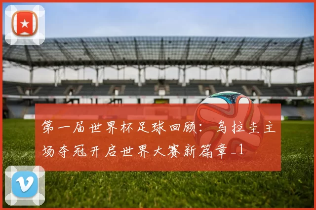 第一届世界杯足球回顾:乌拉圭主场夺冠开启世界大赛新篇章_1