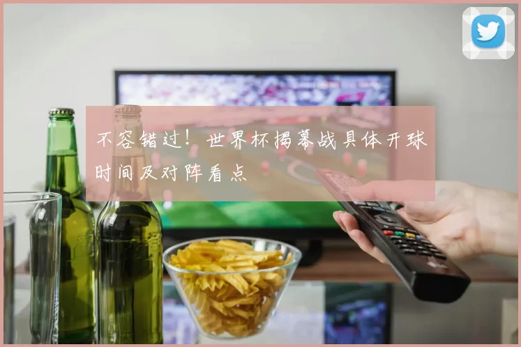 不容错过!世界杯揭幕战具体开球时间及对阵看点