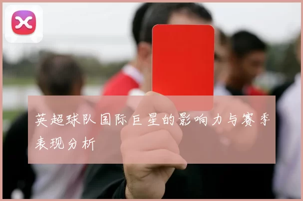 英超球队国际巨星的影响力与赛季表现分析