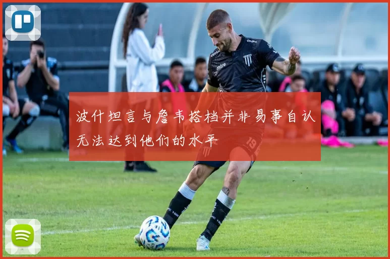 波什坦言与詹韦搭档并非易事自认无法达到他们的水平