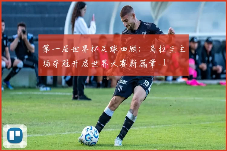 第一届世界杯足球回顾:乌拉圭主场夺冠开启世界大赛新篇章_1