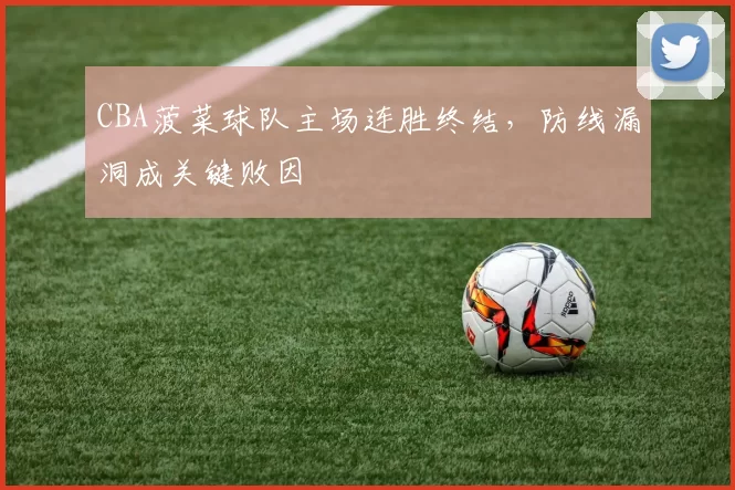 CBA菠菜球队主场连胜终结,防线漏洞成关键败因