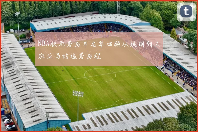 NBA状元秀历年名单回顾从姚明到文班亚马的选秀历程
