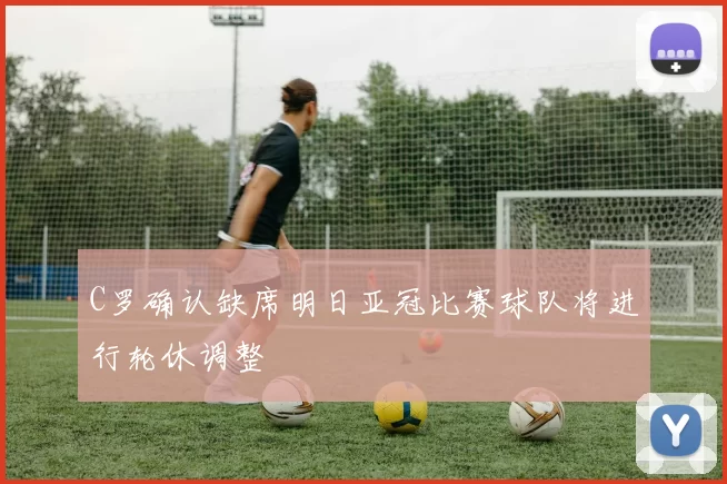 C罗确认缺席明日亚冠比赛球队将进行轮休调整