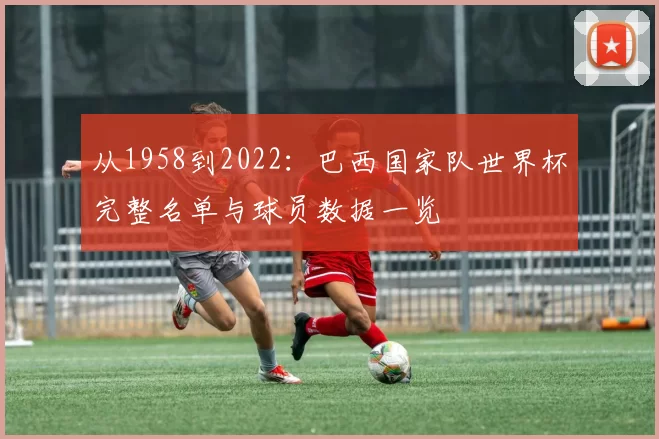 从1958到2022：巴西国家队世界杯完整名单与球员数据一览