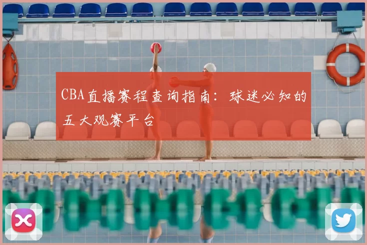 CBA直播赛程查询指南:球迷必知的五大观赛平台