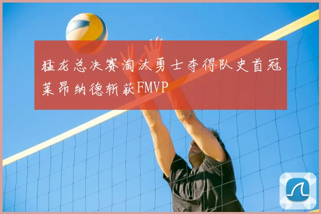 猛龙总决赛淘汰勇士夺得队史首冠莱昂纳德斩获FMVP
