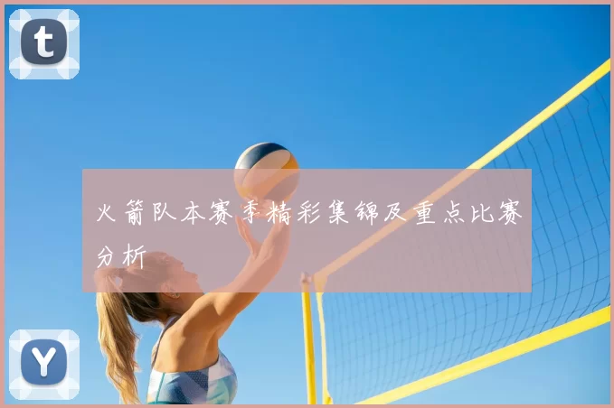 火箭队本赛季精彩集锦及重点比赛分析