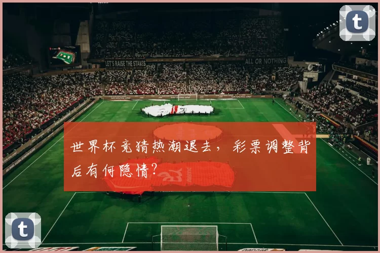 世界杯竞猜热潮退去,彩票调整背后有何隐情?