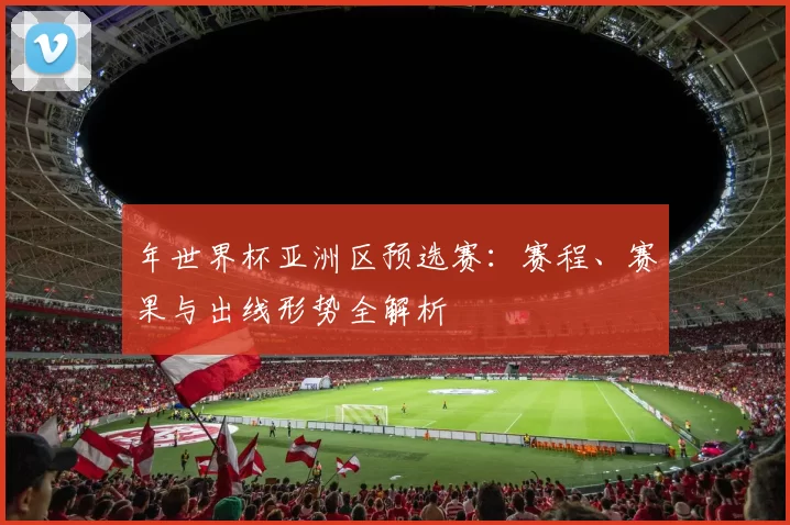 年世界杯亚洲区预选赛：赛程、赛果与出线形势全解析