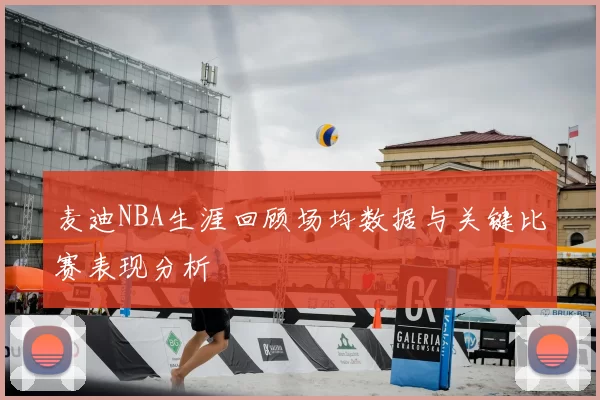 麦迪NBA生涯回顾场均数据与关键比赛表现分析