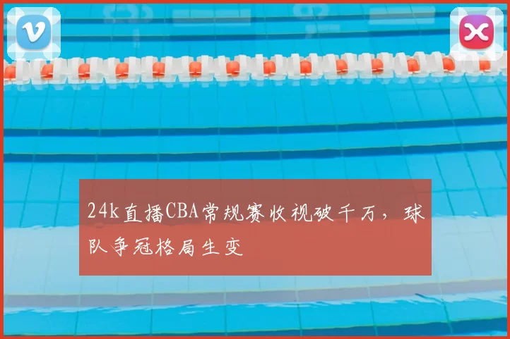 24k直播CBA常规赛收视破千万,球队争冠格局生变