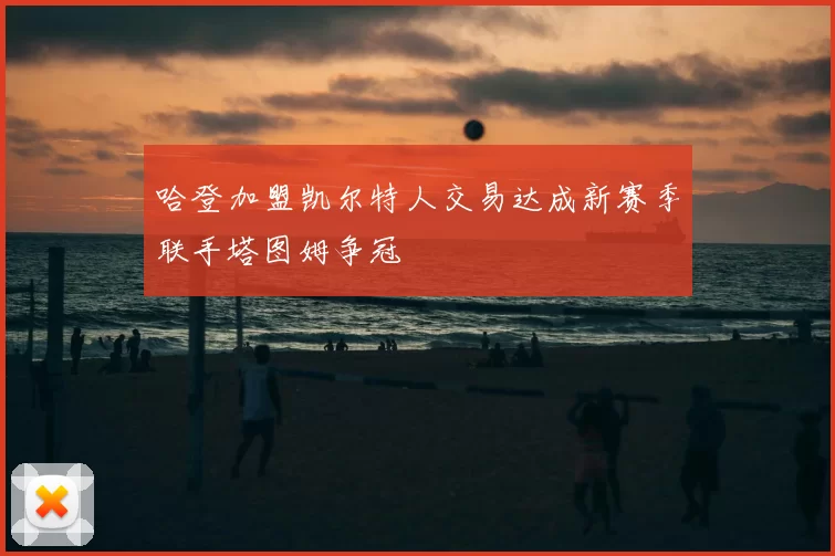 哈登加盟凯尔特人交易达成新赛季联手塔图姆争冠