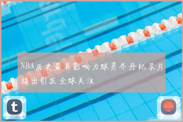 NBA历史最具影响力球员乔丹纪录片播出引发全球关注