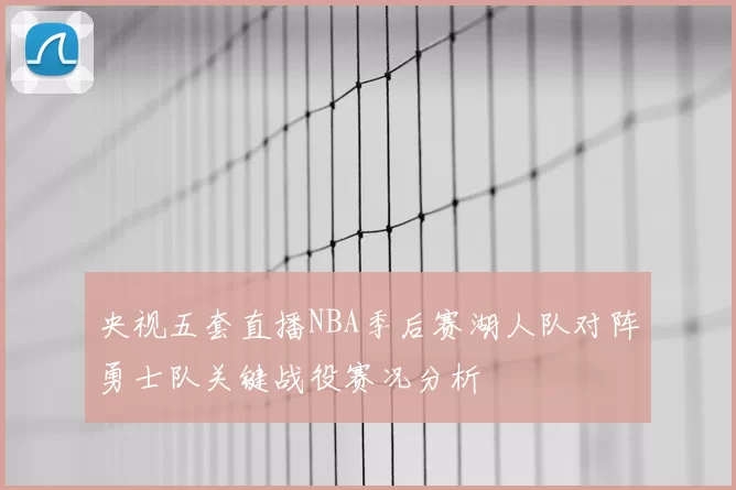 央视五套直播NBA季后赛湖人队对阵勇士队关键战役赛况分析