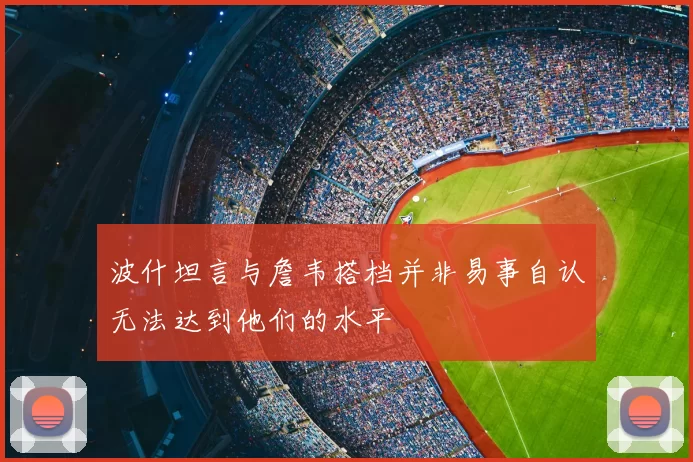 波什坦言与詹韦搭档并非易事自认无法达到他们的水平