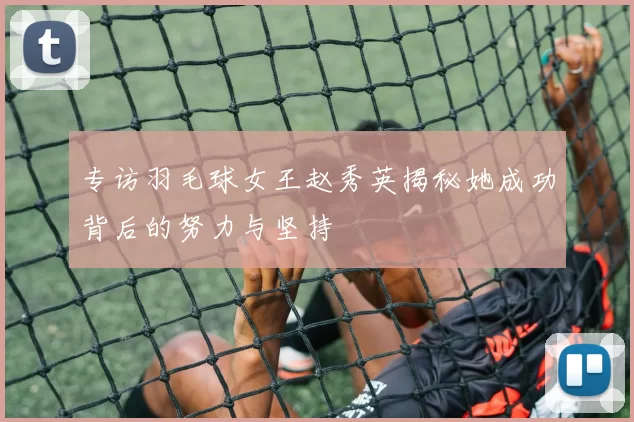 专访羽毛球女王赵秀英揭秘她成功背后的努力与坚持