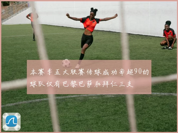 本赛季五大联赛传球成功率超90的球队仅有巴黎巴萨和拜仁三支