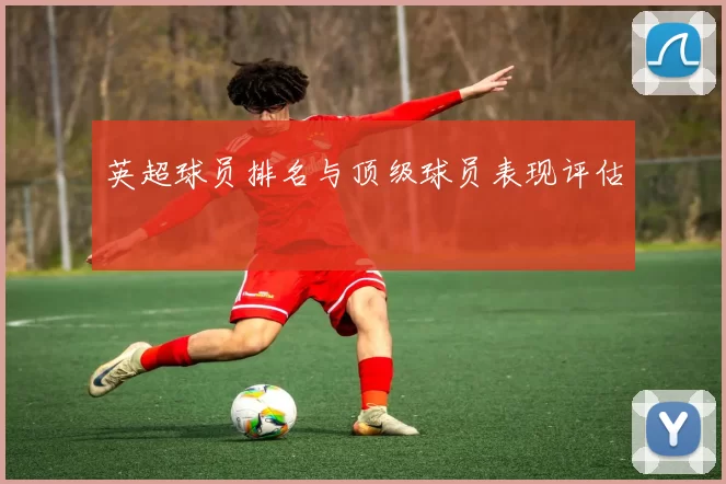 英超球员排名与顶级球员表现评估