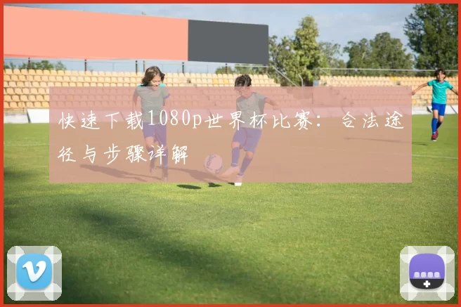 快速下载1080p世界杯比赛:合法途径与步骤详解