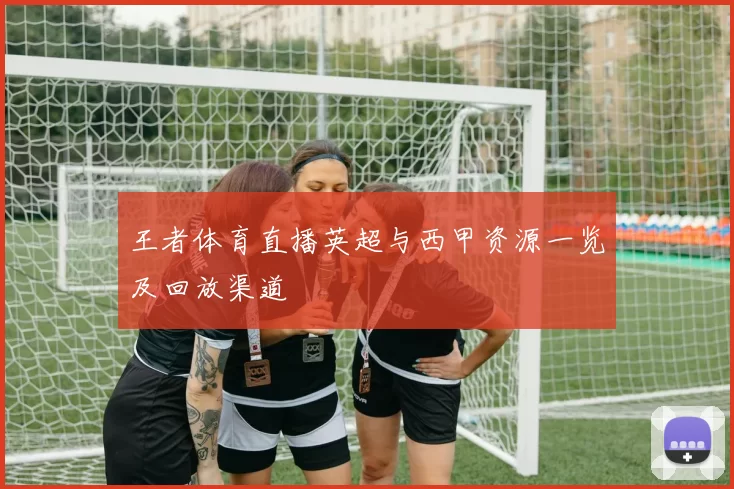 王者体育直播英超与西甲资源一览及回放渠道