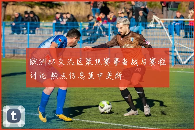 欧洲杯交流区聚焦赛事备战与赛程讨论 热点信息集中更新