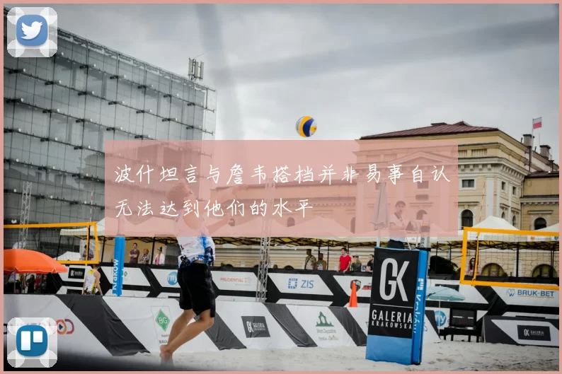 波什坦言与詹韦搭档并非易事自认无法达到他们的水平
