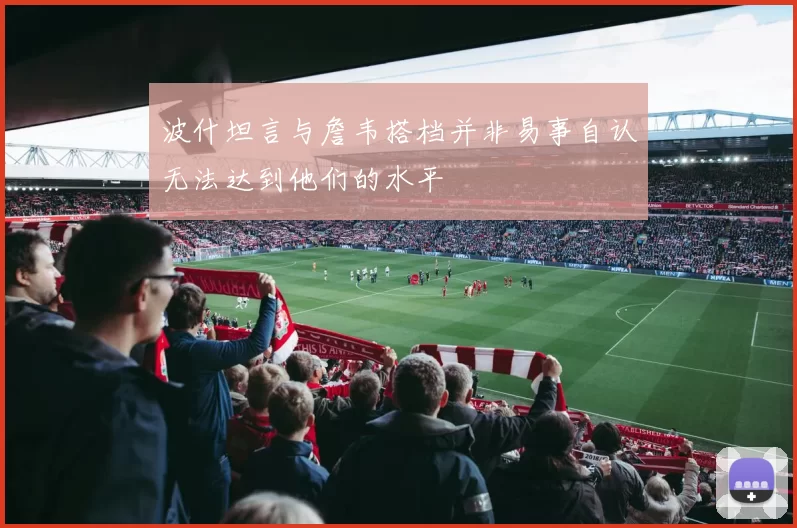 波什坦言与詹韦搭档并非易事自认无法达到他们的水平
