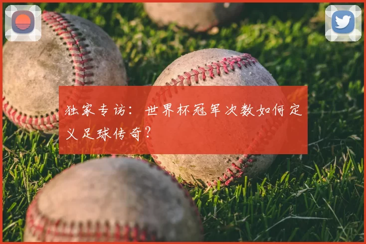 独家专访：世界杯冠军次数如何定义足球传奇？