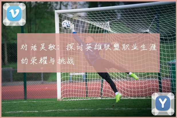 对话吴敏：探讨英雄联盟职业生涯的荣耀与挑战