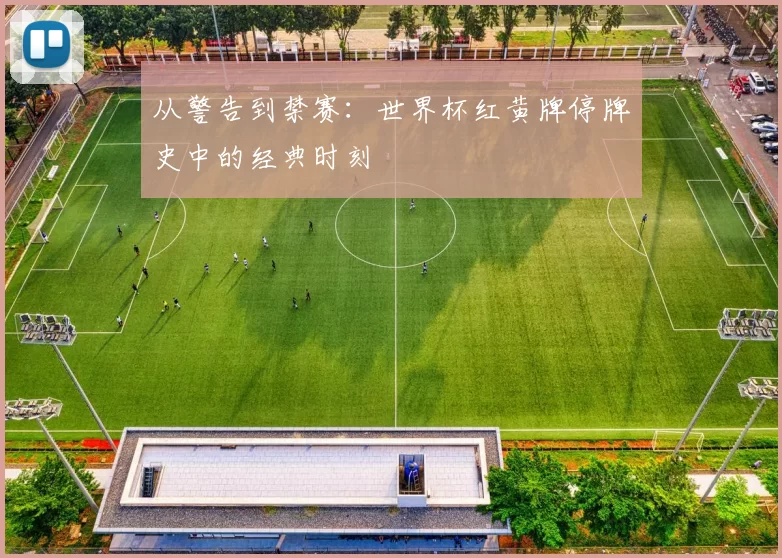 从警告到禁赛：世界杯红黄牌停牌史中的经典时刻